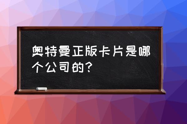 奥特曼卡片正版卡和卡游什么意思 奥特曼正版卡片是哪个公司的？