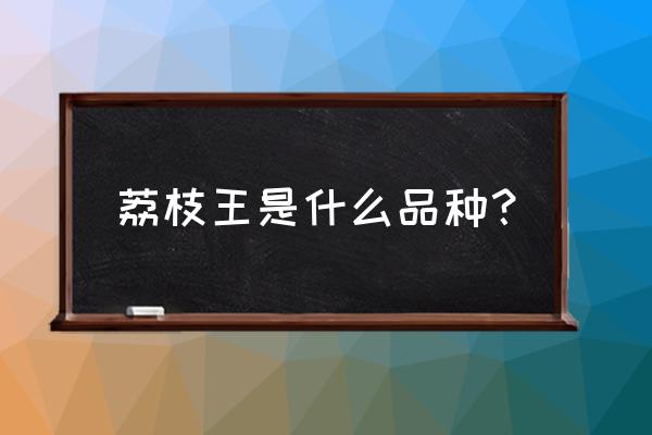 荔枝王的营养价值及功效 荔枝王是什么品种？