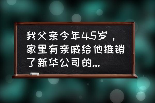 中国人寿重大疾病保险每年多少钱 我父亲今年45岁，家里有亲戚给他推销了新华公司的人寿保险(重大疾病保险)，一年7400，值得买吗？