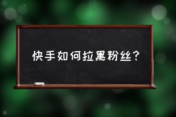 在快手中怎么拉黑对方 快手如何拉黑粉丝？