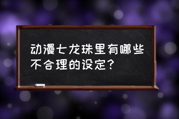 七龙珠原型是谁写的 动漫七龙珠里有哪些不合理的设定？