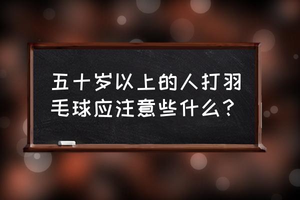 打羽毛球有什么注意事项和禁忌 五十岁以上的人打羽毛球应注意些什么？