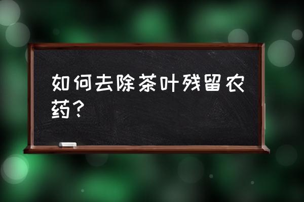 去除茶叶里有农药残留的妙招 如何去除茶叶残留农药？