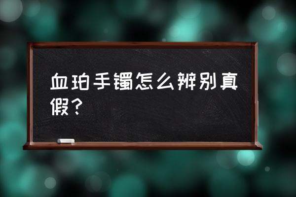 怎么辨别血珀 血珀手镯怎么辨别真假？