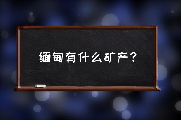 缅甸玉都有什么品种 缅甸有什么矿产？