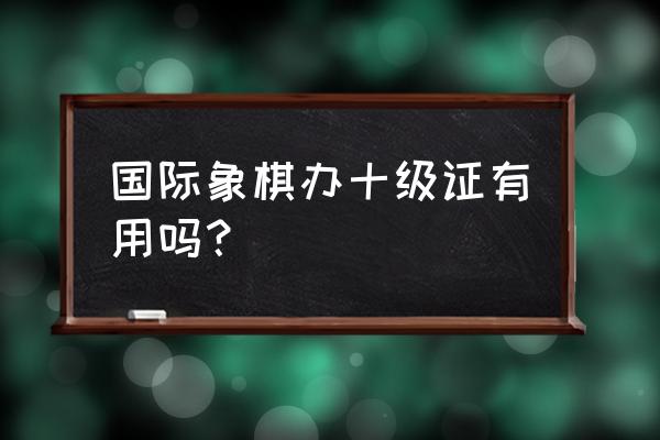 国际象棋级别10级 国际象棋办十级证有用吗？