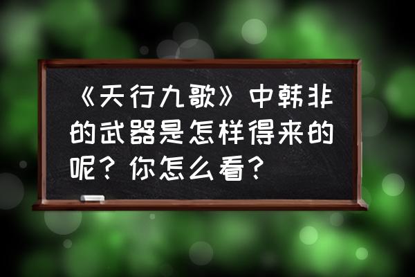 天行宝贝最新兑换码 《天行九歌》中韩非的武器是怎样得来的呢？你怎么看？