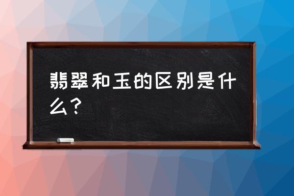 玉和翡翠的区别是什么 翡翠和玉的区别是什么？