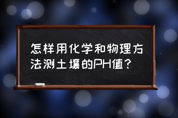 判断土壤酸碱度的最佳方法 怎样用化学和物理方法测土壤的PH值？