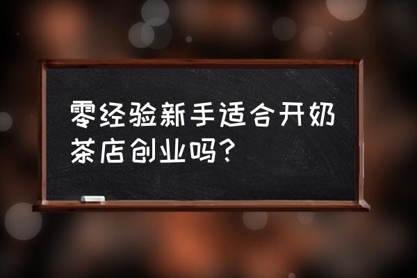 新手小白如何零基础创业 零经验新手适合开奶茶店创业吗？