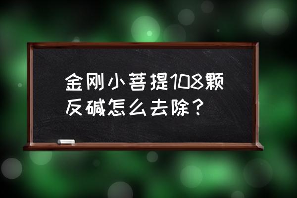 金刚菩提怎么去除反碱 金刚小菩提108颗反碱怎么去除？