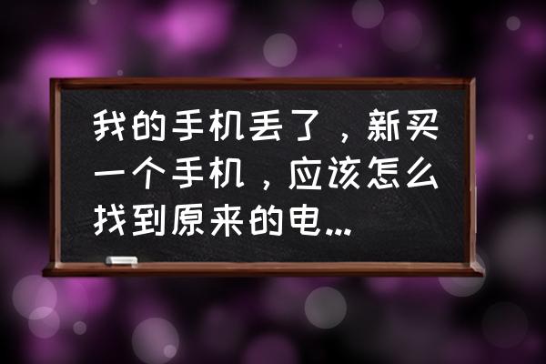 旧手机上的信息怎么复制到新手机 我的手机丢了，新买一个手机，应该怎么找到原来的电话号码呀？谢谢您帮助一下？