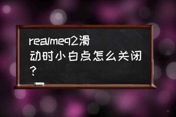 真我gt怎么关闭触屏小白点 realmeq2滑动时小白点怎么关闭？