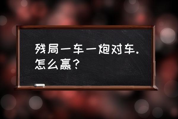 最经典的实用残局 残局一车一炮对车.怎么赢？