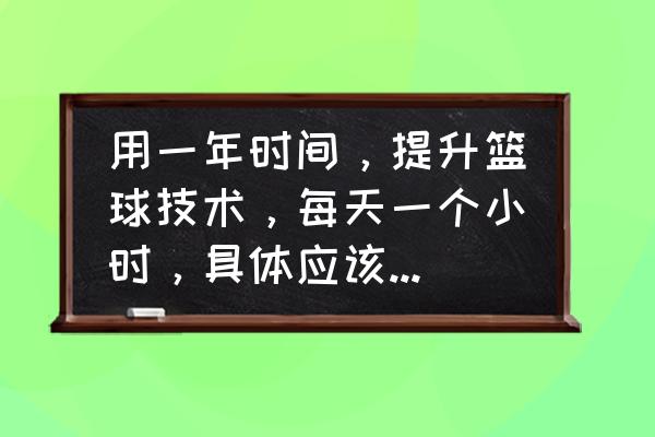 篮球7天速成技巧 用一年时间，提升篮球技术，每天一个小时，具体应该怎么做？