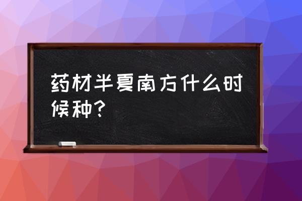 旱半夏最新种植技术 药材半夏南方什么时候种？