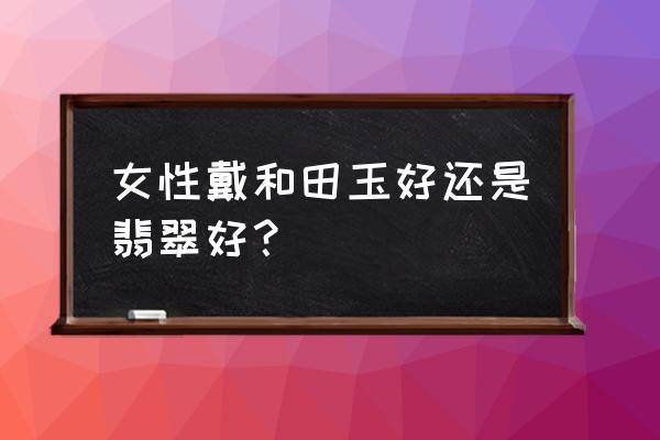 女人戴什么玉最好 女性戴和田玉好还是翡翠好？