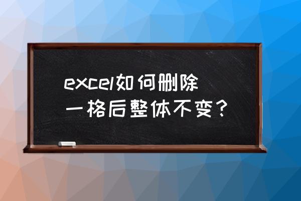 excel中保留格式删除内容的方法 excel如何删除一格后整体不变？