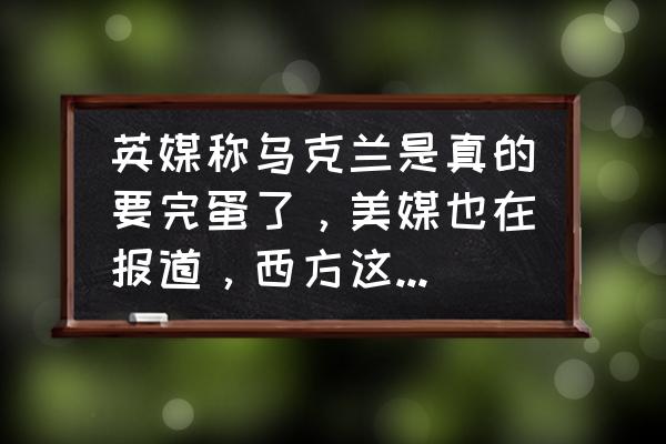 如何运用黑格 英媒称乌克兰是真的要完蛋了，美媒也在报道，西方这是要放弃吗？