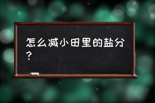 鱼池ph值偏高怎么降下来 怎么减小田里的盐分？