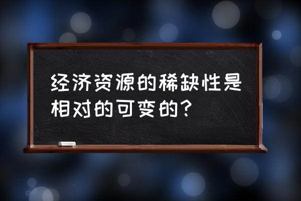 稀缺性如何来解决 经济资源的稀缺性是相对的可变的？