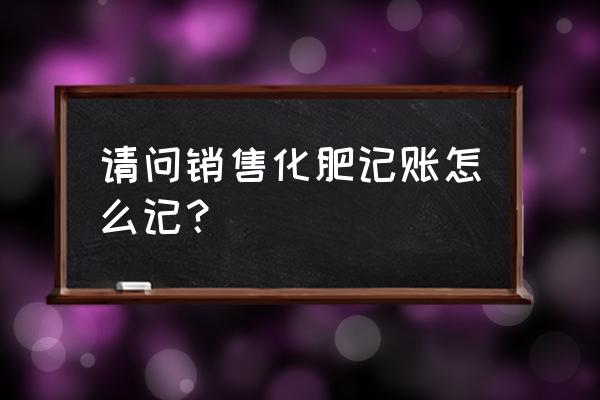 肥料销售需要缴纳什么税 请问销售化肥记账怎么记？