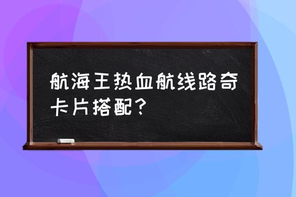 海贼王热血航线激斗卡能不能升 航海王热血航线路奇卡片搭配？