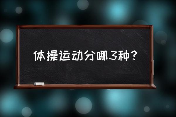 女子体操一共有几个项目 体操运动分哪3种？