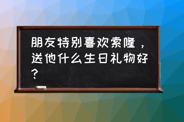 海贼王路飞1000片拼图教程 朋友特别喜欢索隆，送他什么生日礼物好？