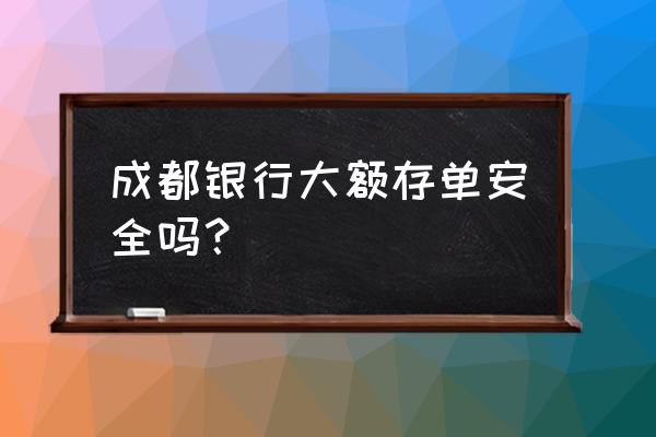 成都银行历年笔试真题及答案 成都银行大额存单安全吗？