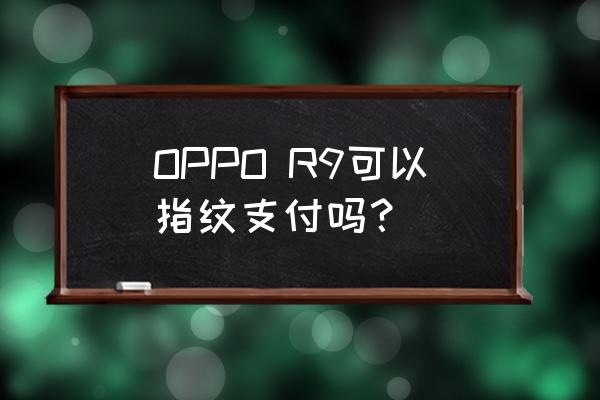 oppor9的指纹识别描述 OPPO R9可以指纹支付吗？