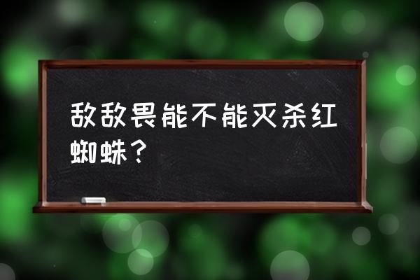 到底怎么消灭红蜘蛛 敌敌畏能不能灭杀红蜘蛛？