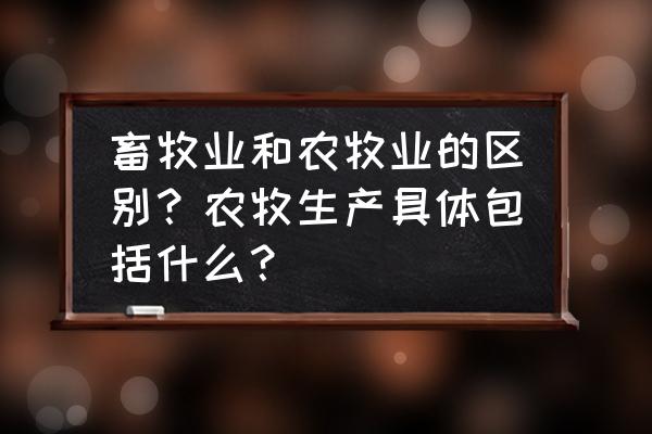 畜牧业和养殖业哪个发展前景好 畜牧业和农牧业的区别？农牧生产具体包括什么？