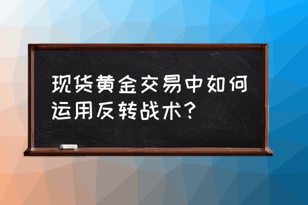 黄金顺势交易方法 现货黄金交易中如何运用反转战术？