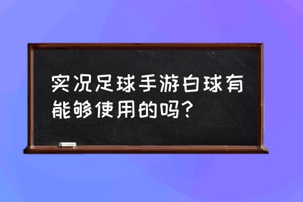 实况足球手游没有五大联赛 实况足球手游白球有能够使用的吗？