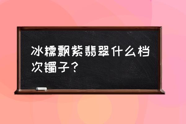 高冰种翡翠手镯如何鉴别 冰糯飘紫翡翠什么档次镯子？