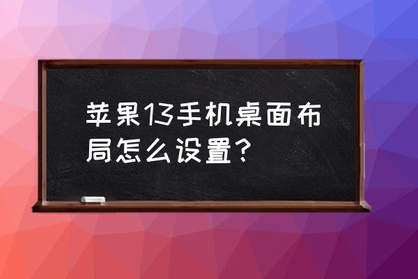 iphone13相册能排序吗 苹果13手机桌面布局怎么设置？