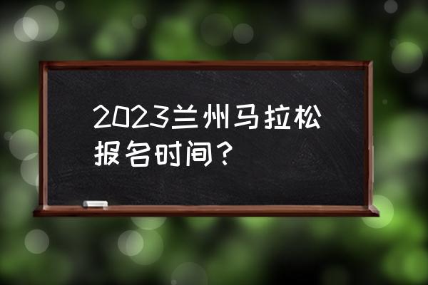 全国马拉松报名官网 2023兰州马拉松报名时间？