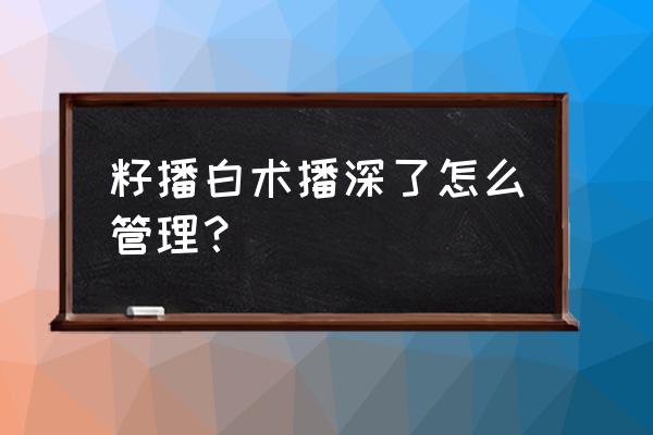 种白术重茬有好的预防吗 籽播白术播深了怎么管理？