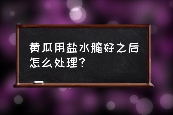 处理黄瓜的最佳方法 黄瓜用盐水腌好之后怎么处理？