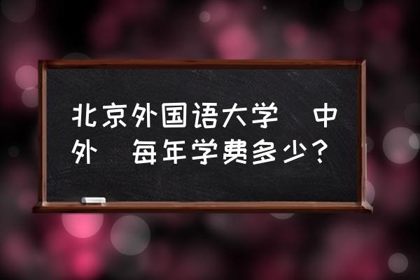 国外学校学费怎么付 北京外国语大学(中外)每年学费多少？