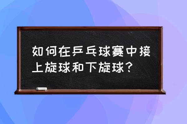 乒乓球直板反手接上旋球技巧 如何在乒乓球赛中接上旋球和下旋球？