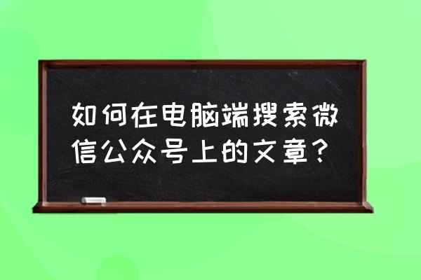 怎么查找微信网页版 如何在电脑端搜索微信公众号上的文章？