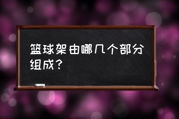 篮球架安装详细示意图 篮球架由哪几个部分组成？