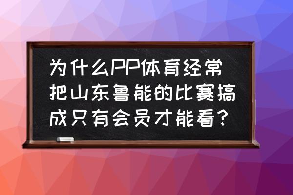 购买pp体育会员 为什么PP体育经常把山东鲁能的比赛搞成只有会员才能看？