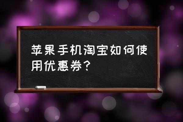 用哪个软件可以领淘宝优惠券 苹果手机淘宝如何使用优惠券？