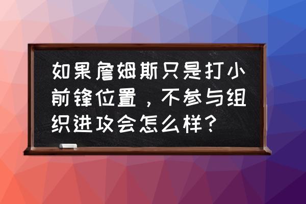 小前锋和大前锋关系好不好 如果詹姆斯只是打小前锋位置，不参与组织进攻会怎么样？