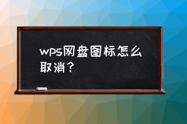 wps网盘怎么添加到桌面打不开了 wps网盘图标怎么取消？