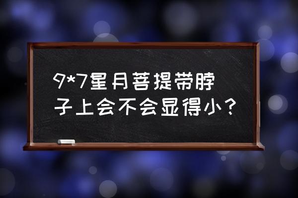 为什么现在都玩小尺寸星月菩提 9*7星月菩提带脖子上会不会显得小？