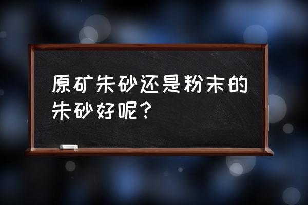 朱砂原石买得到吗 原矿朱砂还是粉末的朱砂好呢？